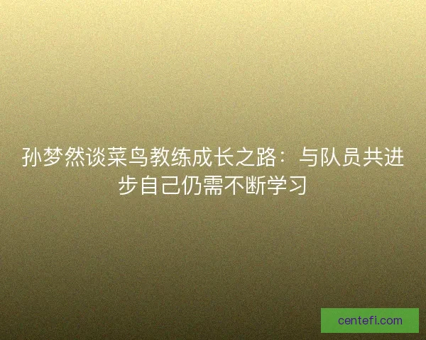 孙梦然谈菜鸟教练成长之路：与队员共进步自己仍需不断学习