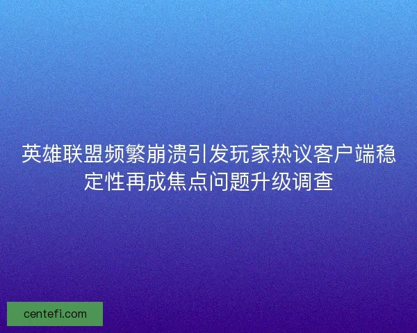 英雄联盟频繁崩溃引发玩家热议客户端稳定性再成焦点问题升级调查 英雄联盟频繁崩溃引发玩家热议客户端稳定性再成焦点问题升级调查