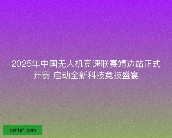 2025年中国无人机竞速联赛靖边站正式开赛 启动全新科技竞技盛宴