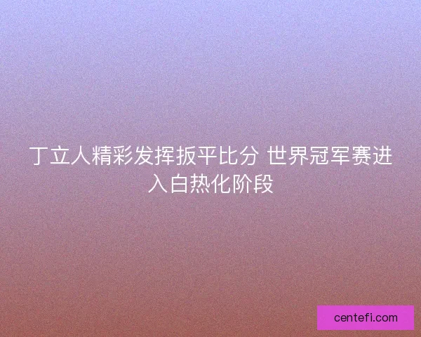 丁立人精彩发挥扳平比分 世界冠军赛进入白热化阶段