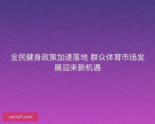 全民健身政策加速落地 群众体育市场发展迎来新机遇