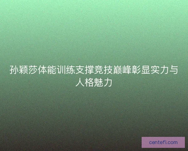 孙颖莎体能训练支撑竞技巅峰彰显实力与人格魅力