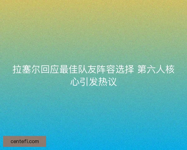 拉塞尔回应最佳队友阵容选择 第六人核心引发热议
