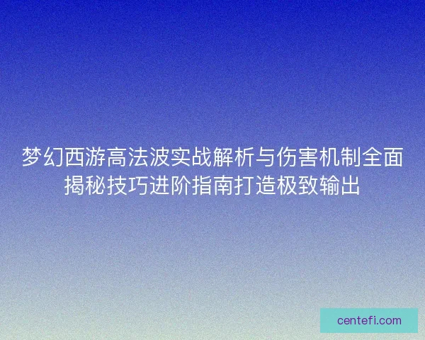 梦幻西游高法波实战解析与伤害机制全面揭秘技巧进阶指南打造极致输出