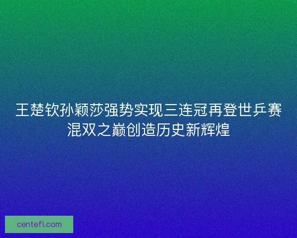 王楚钦孙颖莎强势实现三连冠再登世乒赛混双之巅创造历史新辉煌