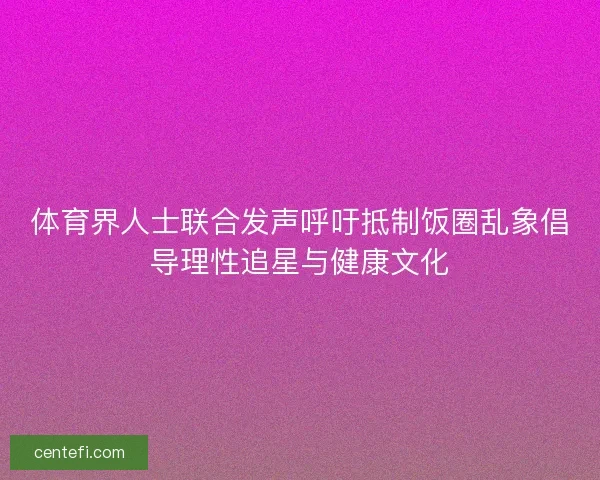 体育界人士联合发声呼吁抵制饭圈乱象倡导理性追星与健康文化