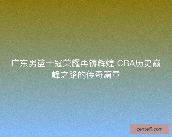 广东男篮十冠荣耀再铸辉煌 CBA历史巅峰之路的传奇篇章