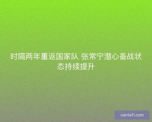 时隔两年重返国家队 张常宁潜心备战状态持续提升