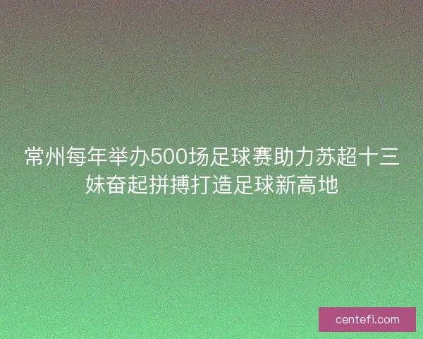 常州每年举办500场足球赛助力苏超十三妹奋起拼搏打造足球新高地