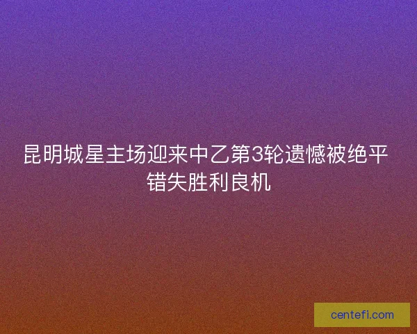 昆明城星主场迎来中乙第3轮遗憾被绝平 错失胜利良机