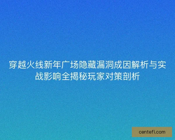 穿越火线新年广场隐藏漏洞成因解析与实战影响全揭秘玩家对策剖析