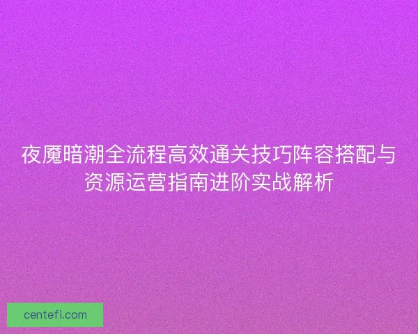 夜魇暗潮全流程高效通关技巧阵容搭配与资源运营指南进阶实战解析 夜魇暗潮全流程高效通关技巧阵容搭配与资源运营指南进阶实战解析