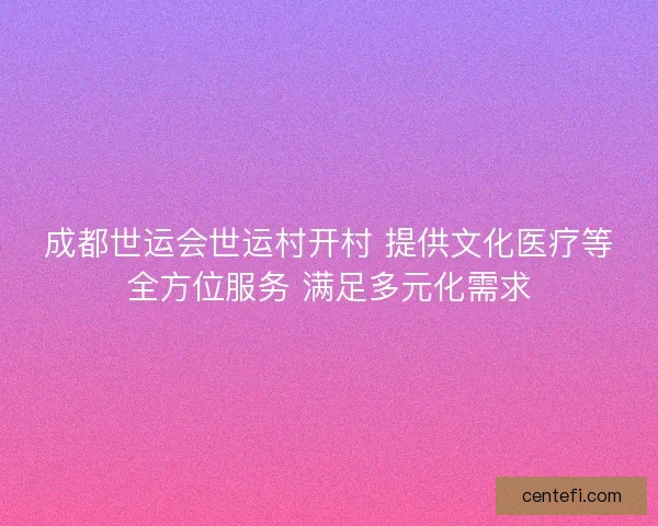 成都世运会世运村开村 提供文化医疗等全方位服务 满足多元化需求