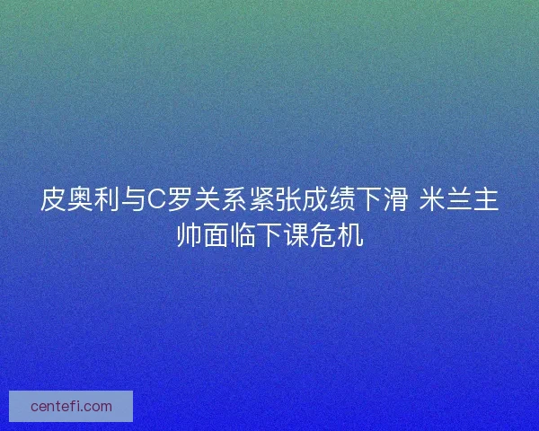 皮奥利与C罗关系紧张成绩下滑 米兰主帅面临下课危机 皮奥利与C罗关系紧张成绩下滑 米兰主帅面临下课危机