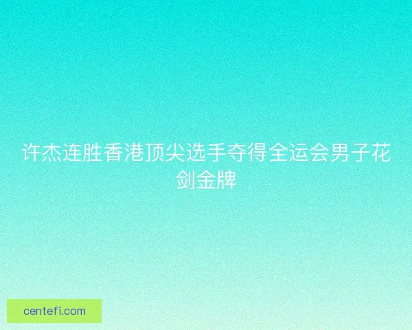 许杰连胜香港顶尖选手夺得全运会男子花剑金牌 许杰连胜香港顶尖选手夺得全运会男子花剑金牌
