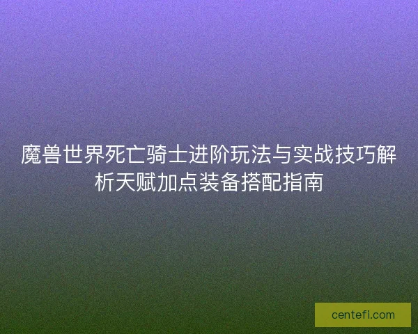 魔兽世界死亡骑士进阶玩法与实战技巧解析天赋加点装备搭配指南 魔兽世界死亡骑士进阶玩法与实战技巧解析天赋加点装备搭配指南