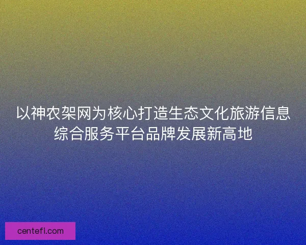 以神农架网为核心打造生态文化旅游信息综合服务平台品牌发展新高地