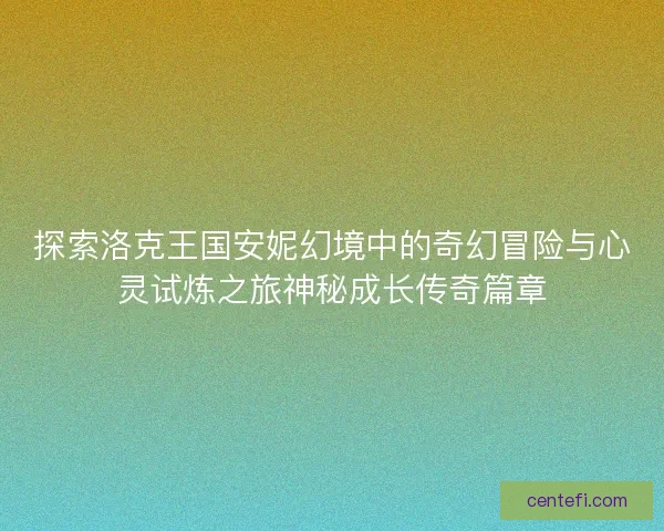 探索洛克王国安妮幻境中的奇幻冒险与心灵试炼之旅神秘成长传奇篇章