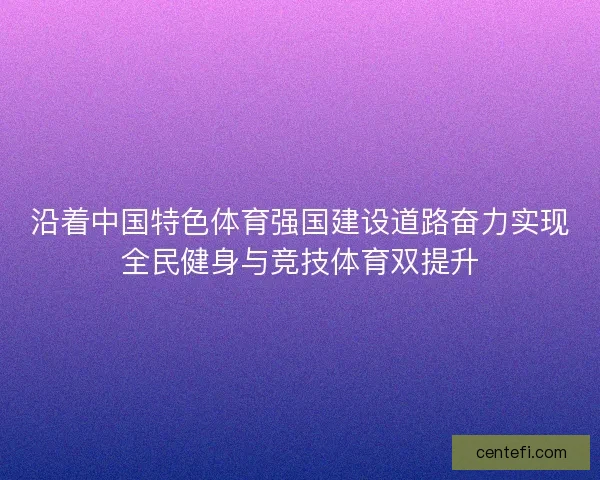 沿着中国特色体育强国建设道路奋力实现全民健身与竞技体育双提升 沿着中国特色体育强国建设道路奋力实现全民健身与竞技体育双提升