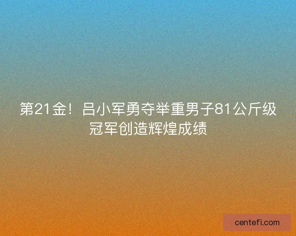 第21金！吕小军勇夺举重男子81公斤级冠军创造辉煌成绩