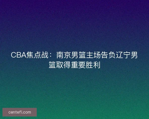CBA焦点战:南京男篮主场告负辽宁男篮取得重要胜利 CBA焦点战:南京男篮主场告负辽宁男篮取得重要胜利