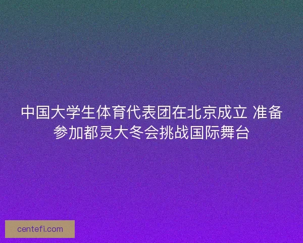 中国大学生体育代表团在北京成立 准备参加都灵大冬会挑战国际舞台 中国大学生体育代表团在北京成立 准备参加都灵大冬会挑战国际舞台