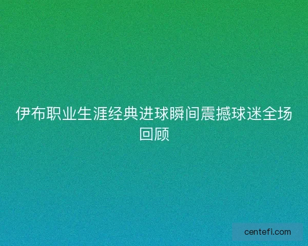 伊布职业生涯经典进球瞬间震撼球迷全场回顾 伊布职业生涯经典进球瞬间震撼球迷全场回顾