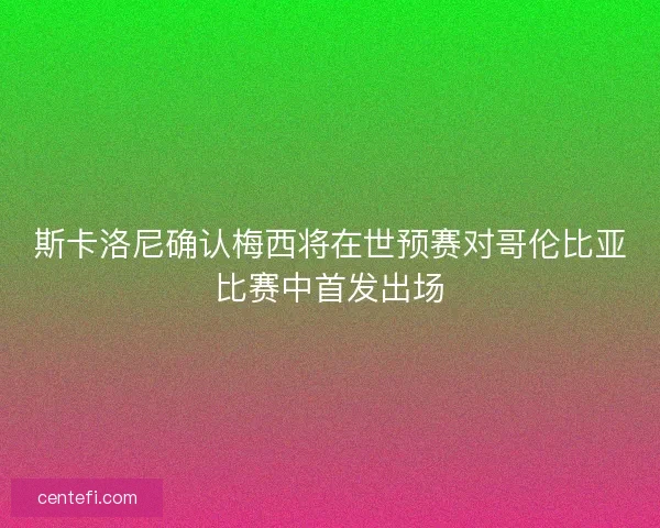 斯卡洛尼确认梅西将在世预赛对哥伦比亚比赛中首发出场