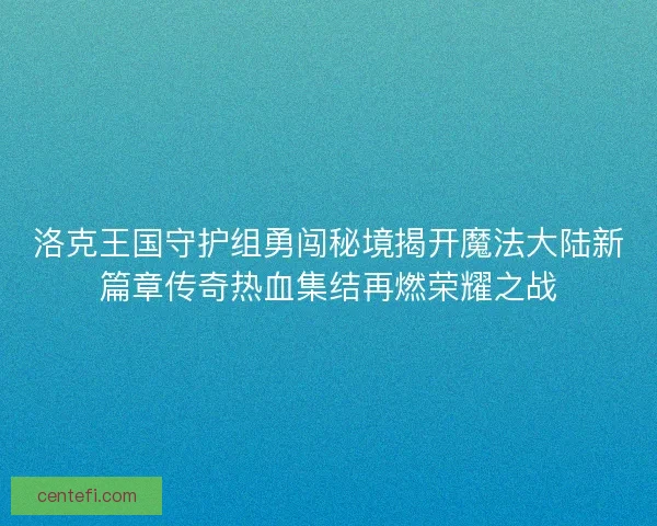 洛克王国守护组勇闯秘境揭开魔法大陆新篇章传奇热血集结再燃荣耀之战 洛克王国守护组勇闯秘境揭开魔法大陆新篇章传奇热血集结再燃荣耀之战