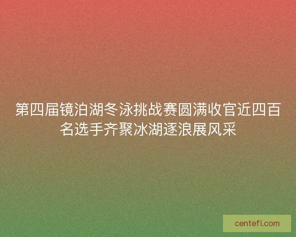 第四届镜泊湖冬泳挑战赛圆满收官近四百名选手齐聚冰湖逐浪展风采