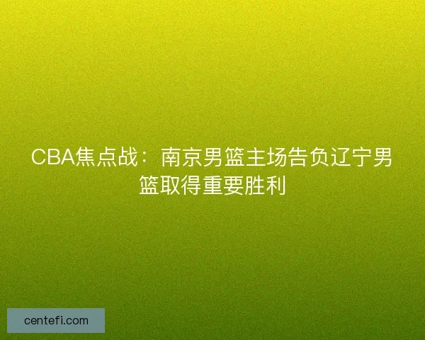 CBA焦点战：南京男篮主场告负辽宁男篮取得重要胜利
