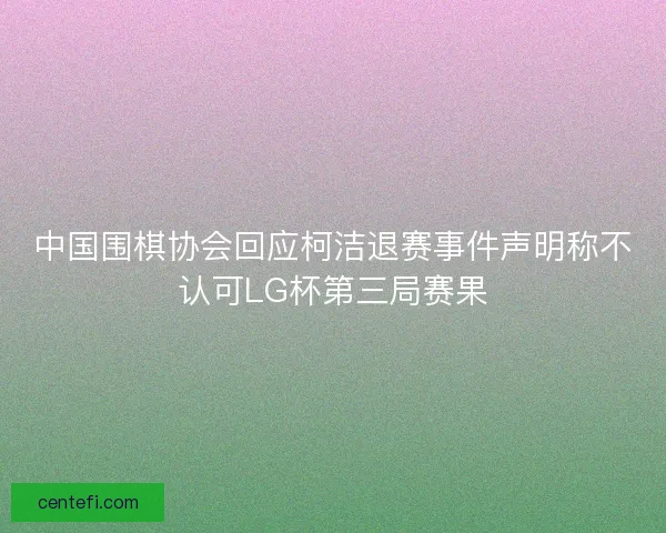 中国围棋协会回应柯洁退赛事件声明称不认可LG杯第三局赛果
