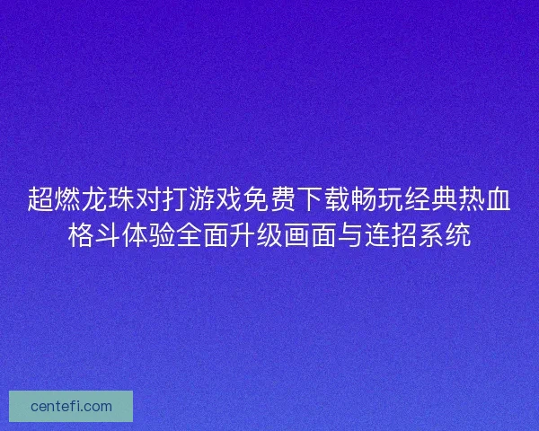 超燃龙珠对打游戏免费下载畅玩经典热血格斗体验全面升级画面与连招系统