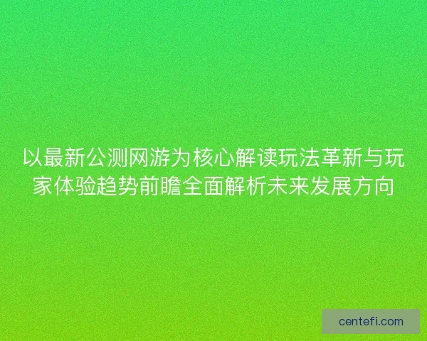 以最新公测网游为核心解读玩法革新与玩家体验趋势前瞻全面解析未来发展方向 以最新公测网游为核心解读玩法革新与玩家体验趋势前瞻全面解析未来发展方向