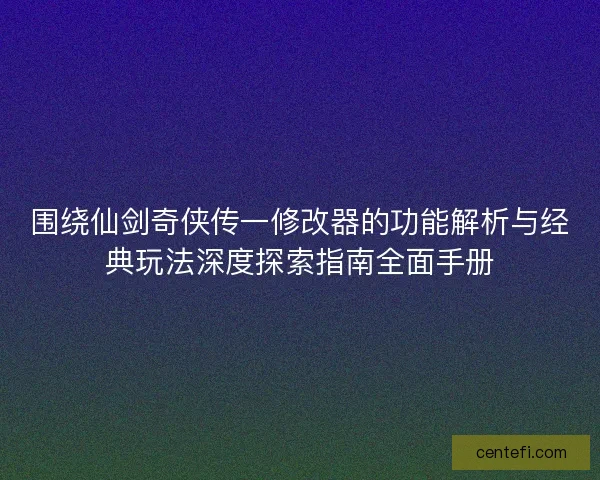 围绕仙剑奇侠传一修改器的功能解析与经典玩法深度探索指南全面手册 围绕仙剑奇侠传一修改器的功能解析与经典玩法深度探索指南全面手册